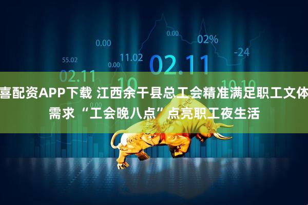 喜配资APP下载 江西余干县总工会精准满足职工文体需求 “工会晚八点”点亮职工夜生活