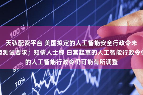 天弘配资平台 美国拟定的人工智能安全行政令未包含强制性模型测试要求；知情人士称 白宫起草的人工智能行政令仍可能有所调整